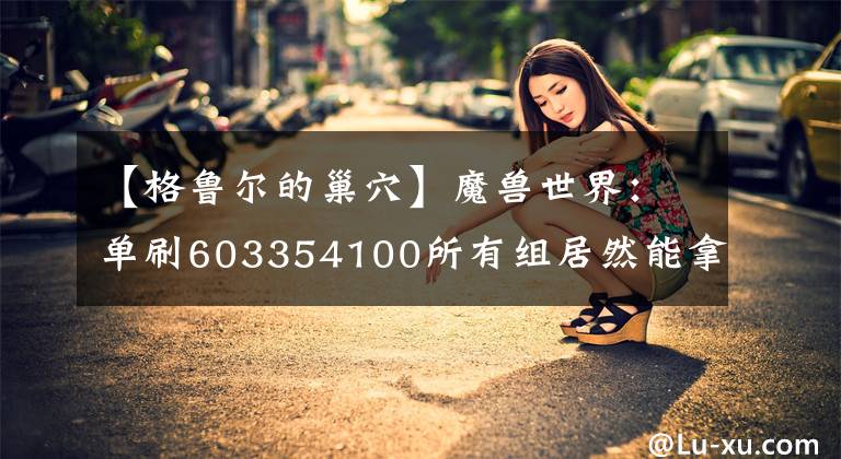 【格鲁尔的巢穴】魔兽世界:单刷603354100所有组居然能拿到这么多G。