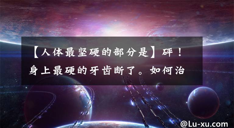 【人体最坚硬的部分是】砰！身上最硬的牙齿断了。如何治疗？