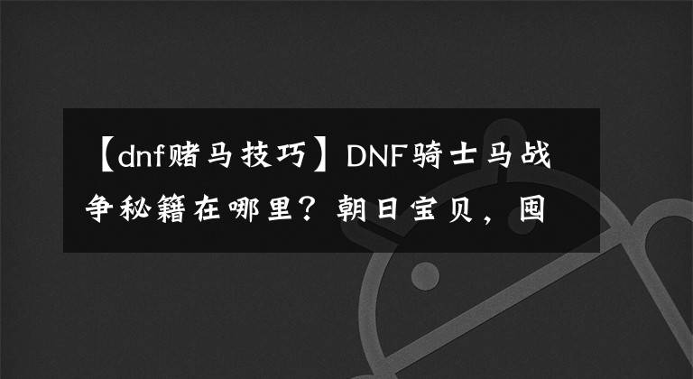 【dnf赌马技巧】DNF骑士马战争秘籍在哪里?朝日宝贝,囤积8亿无色的小芯片就会变成这样。