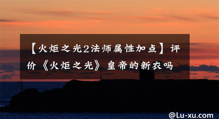 【火炬之光2法师属性加点】评价《火炬之光》皇帝的新衣吗?