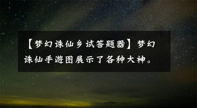 【梦幻诛仙乡试答题器】梦幻诛仙手游图展示了各种大神。