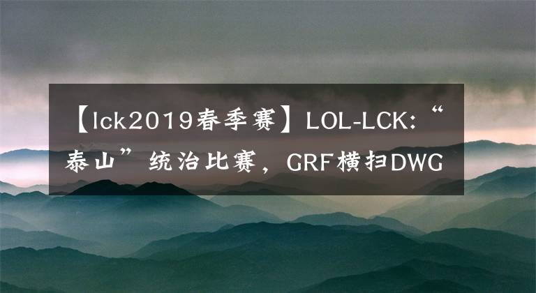 【lck2019春季赛】LOL-LCK:“泰山”统治比赛,GRF横扫DWG直通LCK春季决赛!