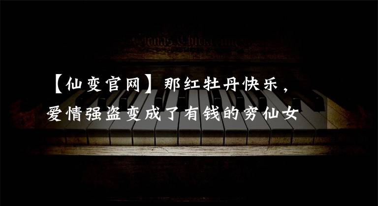 【仙变官网】那红牡丹快乐,爱情强盗变成了有钱的穷仙女,男女……。