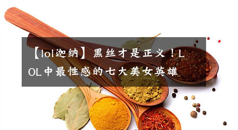 【lol迦纳】黑丝才是正义！LOL中最性感的七大美女英雄