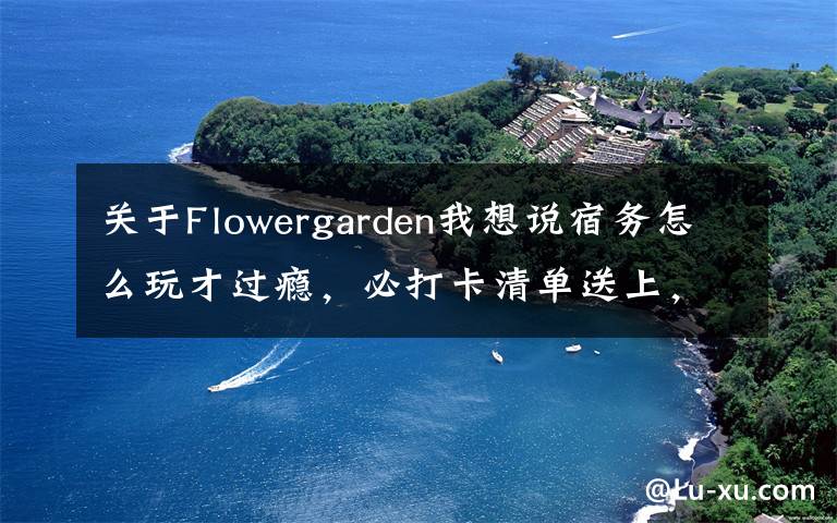 关于Flowergarden我想说宿务怎么玩才过瘾,必打卡清单送上,拿走不谢