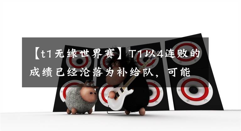 【t1无缘世界赛】T1以4连败的成绩已经沦落为补给队,可能会错过S9世界赛!都是改名引起的祸