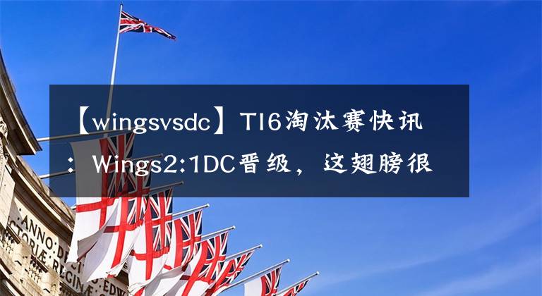 【wingsvsdc】TI6淘汰赛快讯:Wings2:1DC晋级,这翅膀很硬!