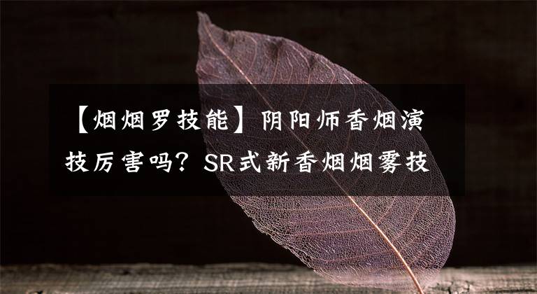 【烟烟罗技能】阴阳师香烟演技厉害吗?SR式新香烟烟雾技术。
