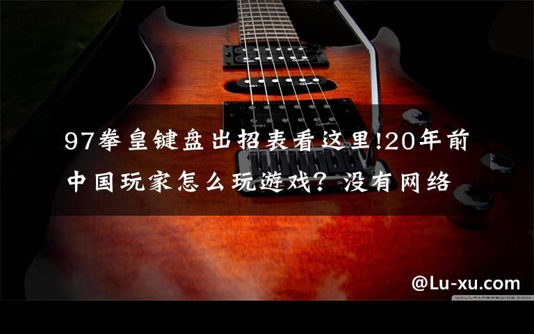 97拳皇键盘出招表看这里!20年前中国玩家怎么玩游戏?没有网络就只能手写攻略,官方都服了