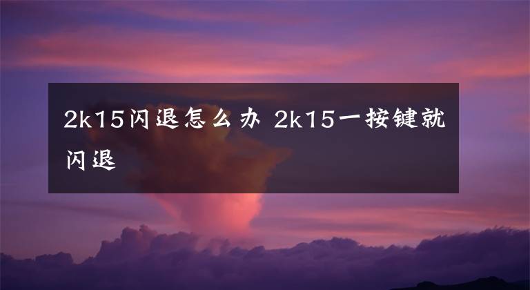 2k15闪退怎么办 2k15一按键就闪退