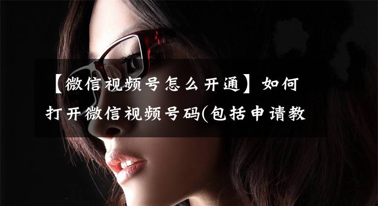 【微信视频号怎么开通】如何打开微信视频号码(包括申请教程)