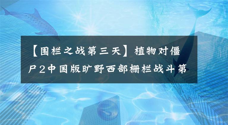 【围栏之战第三天】植物对僵尸2中国版旷野西部栅栏战斗第一天攻略