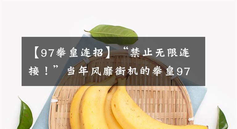 【97拳皇连招】“禁止无限连接!”当年风靡街机的拳皇97,到底哪个角色是无限连呢?