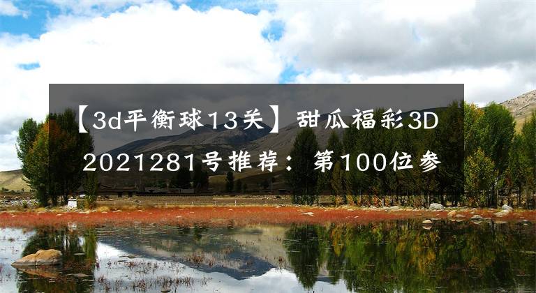 【3d平衡球13关】甜瓜福彩3D 2021281号推荐:第100位参考书目79、看好同步上涨。