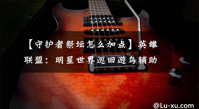【守护者祭坛怎么加点】英雄联盟:明星世界巡回游鸟辅助基本攻略