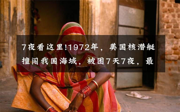 7夜看这里!1972年,美国核潜艇擅闯我国海域,被困7天7夜,最终落荒而逃