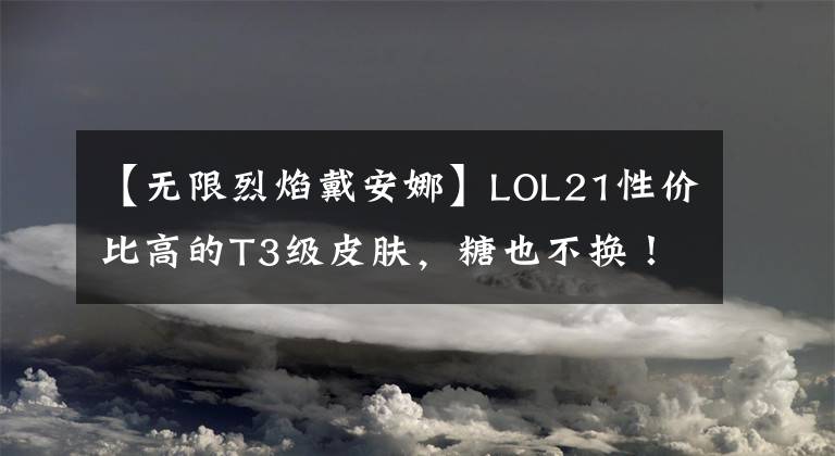 【无限烈焰戴安娜】LOL21性价比高的T3级皮肤,糖也不换!