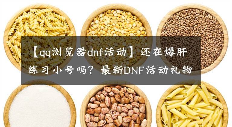 【qq浏览器dnf活动】还在爆肝练习小号吗？最新DNF活动礼物包攻略，马上86！