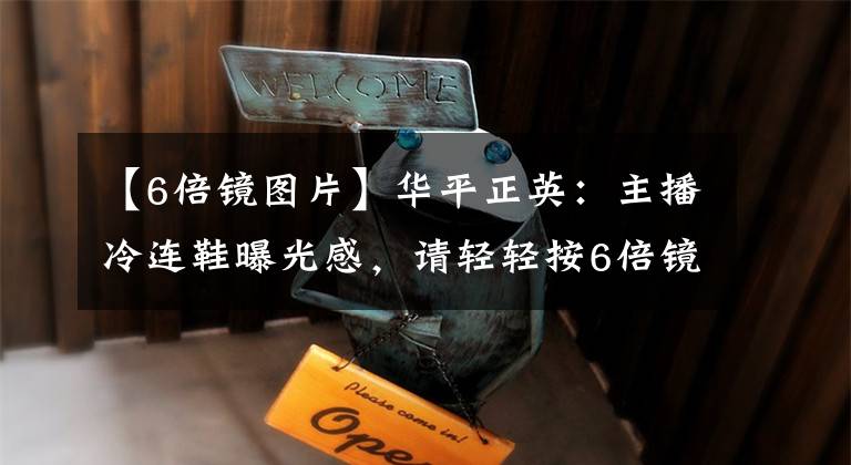 【6倍镜图片】华平正英：主播冷连鞋曝光感，请轻轻按6倍镜，不稳定。你可以打我。