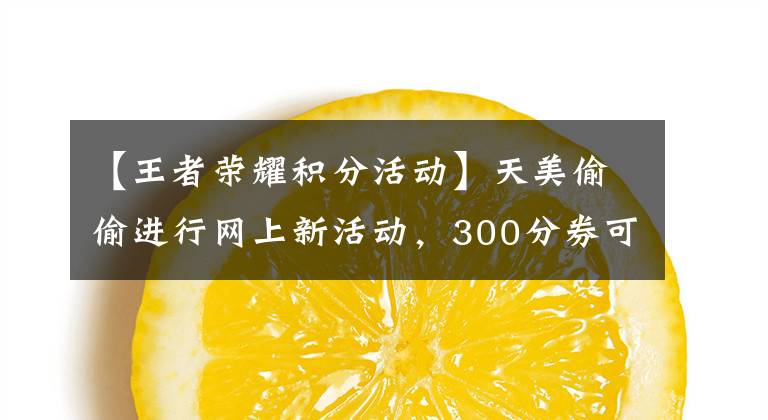 【王者荣耀积分活动】天美偷偷进行网上新活动,300分券可以选2000分,还有机会获得传说