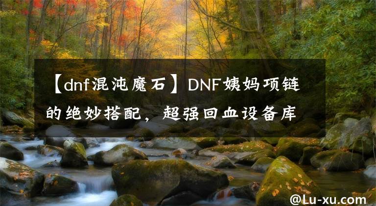 【dnf混沌魔石】DNF姨妈项链的绝妙搭配,超强回血设备库存!