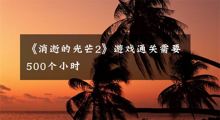 《消逝的光芒2》游戏通关需要500个小时