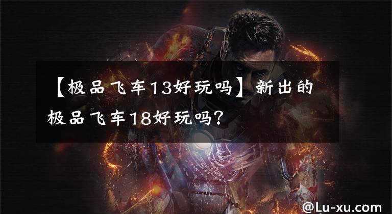 【极品飞车13好玩吗】新出的极品飞车18好玩吗？