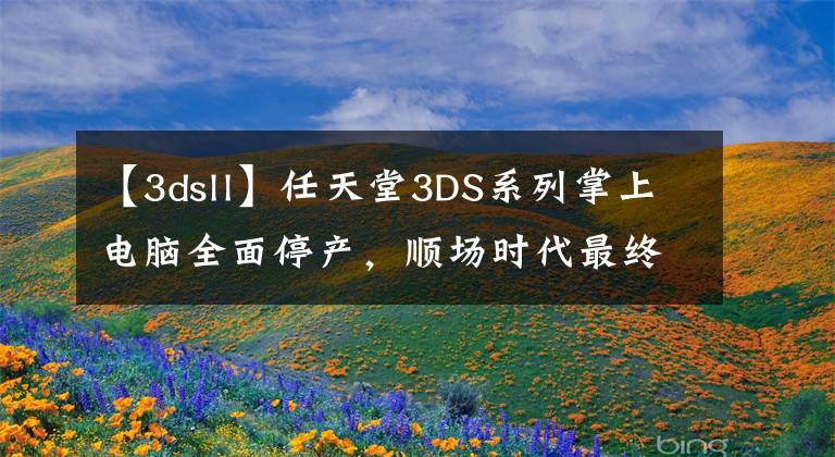 【3dsll】任天堂3DS系列掌上电脑全面停产,顺场时代最终成为历史