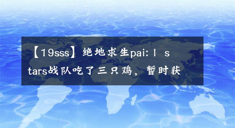 【19sss】绝地求生pai: l  stars战队吃了三只鸡,暂时获得了第一名,中国战队成为了最大的赢家