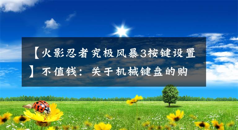 【火影忍者究极风暴3按键设置】不值钱:关于机械键盘的购买避难区指南,我用这个告诉你。