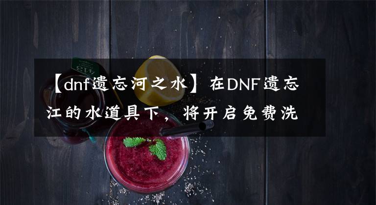 【dnf遗忘河之水】在DNF遗忘江的水道具下,将开启免费洗衣店时代