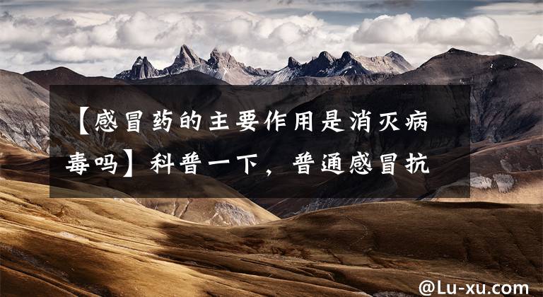 【感冒药的主要作用是消灭病毒吗】科普一下,普通感冒抗病毒药物滥用的危险是什么?