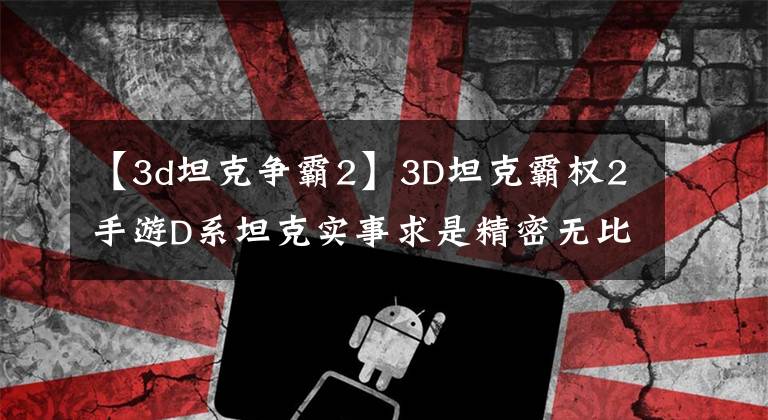 【3d坦克争霸2】3D坦克霸权2手游D系坦克实事求是精密无比的德国战车。