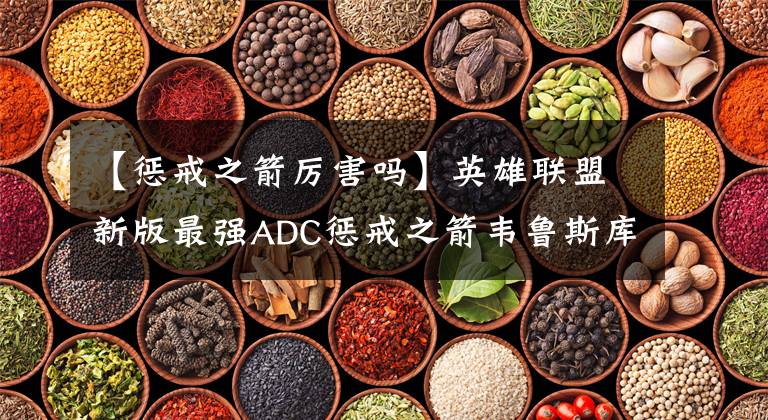 【惩戒之箭厉害吗】英雄联盟新版最强ADC惩戒之箭韦鲁斯库存