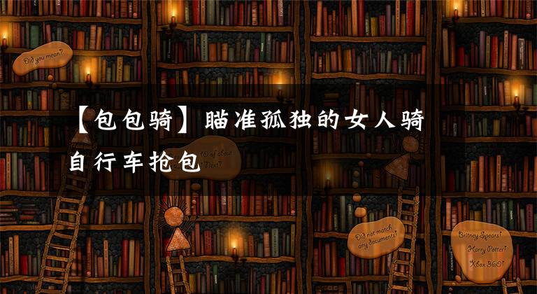 【包包骑】瞄准孤独的女人骑自行车抢包