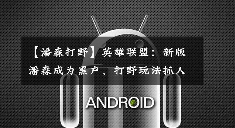 【潘森打野】英雄联盟:新版潘森成为黑户,打野玩法抓人更强,天赋选择是关键