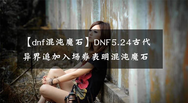 【dnf混沌魔石】DNF5.24古代异界追加入场券表明混沌魔石将一举成名!