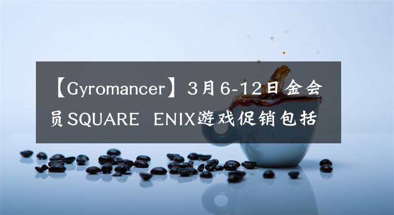 【Gyromancer】3月6-12日金会员SQUARE ENIX游戏促销包括《黑暗之魂3》 《古墓丽影崛起》 《古墓丽影决定版》 010-30000等