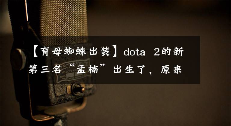 【育母蜘蛛出装】dota  2的新第三名“孟楠”出生了,原来是蜘蛛