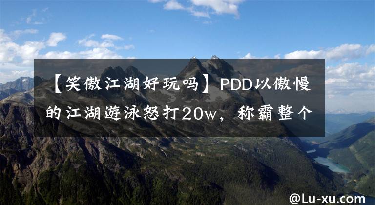 【笑傲江湖好玩吗】PDD以傲慢的江湖游泳怒打20w,称霸整个地区才满意。说这个游戏太便宜了。