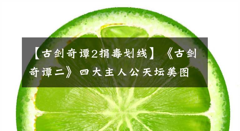 【古剑奇谭2捐毒划线】《古剑奇谭二》四大主人公天坛美图来袭~