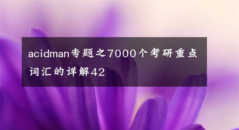 acidman专题之7000个考研重点词汇的详解42