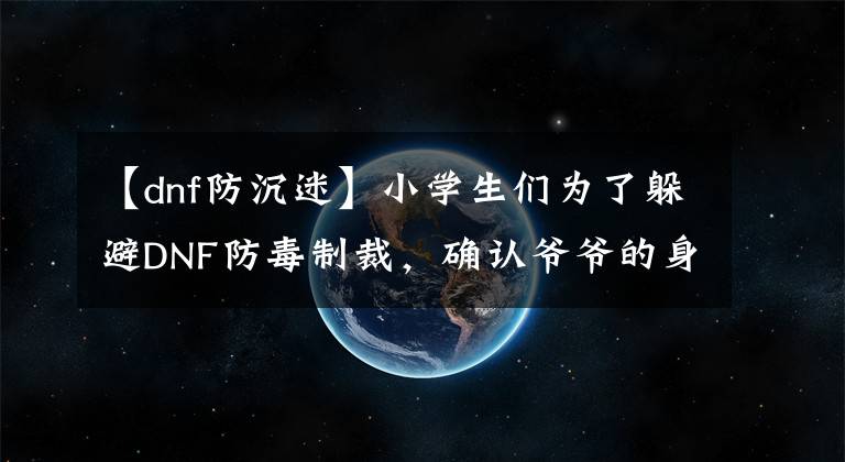 【dnf防沉迷】小学生们为了躲避DNF防毒制裁，确认爷爷的身份13年后后悔了