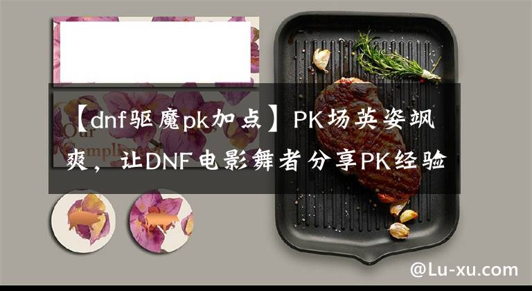 【dnf驱魔pk加点】PK场英姿飒爽,让DNF电影舞者分享PK经验。