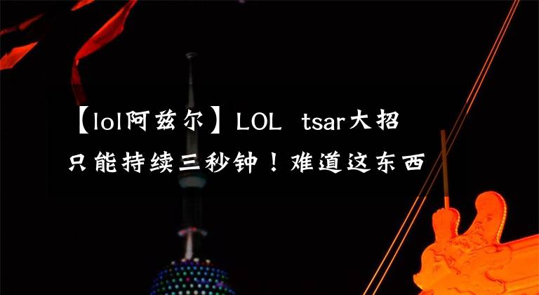 【lol阿兹尔】LOL  tsar大招只能持续三秒钟!难道这东西真的会升天吗?