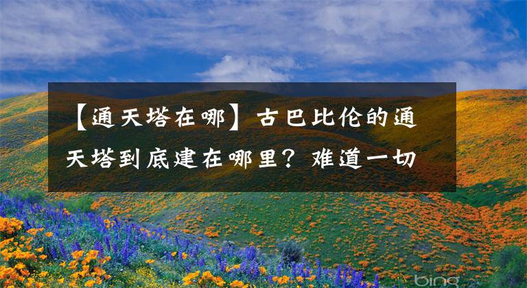【通天塔在哪】古巴比伦的通天塔到底建在哪里？难道一切都是后人的假想吗？
