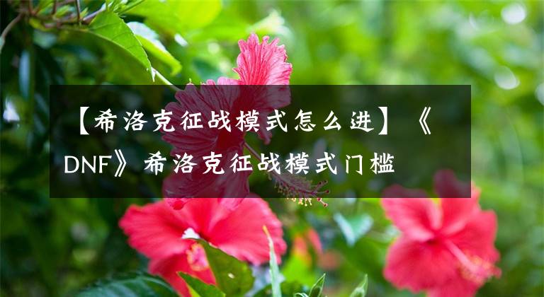 【希洛克征战模式怎么进】《DNF》希洛克征战模式门槛