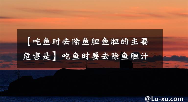 【吃鱼时去除鱼胆鱼胆的主要危害是】吃鱼时要去除鱼胆汁的主要危害是?10月3日蚂蚁庄园小教室答复