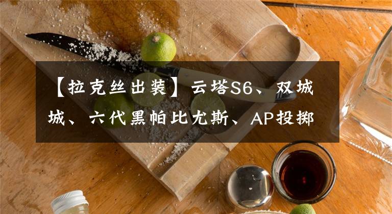 【拉克丝出装】云塔S6、双城城、六代黑帕比尤斯、AP投掷半上游