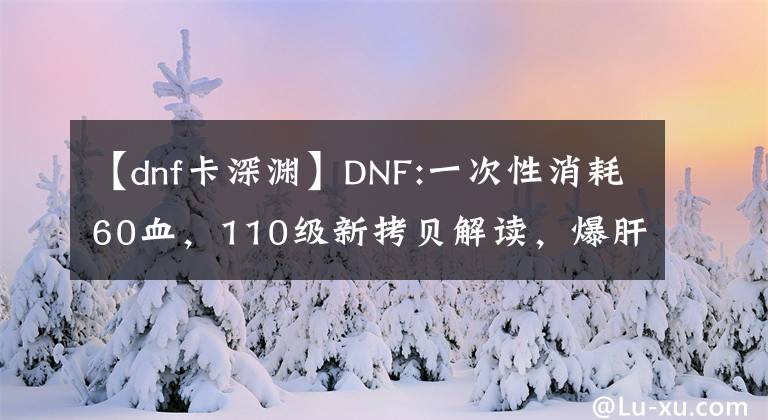 【dnf卡深渊】DNF:一次性消耗60血,110级新拷贝解读,爆肝时代正式开始。